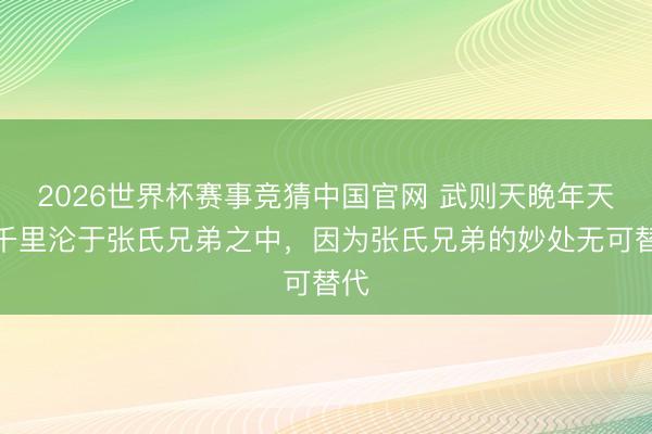 2026世界杯赛事竞猜中国官网 武则天晚年天天千里沦于张氏兄弟之中，因为张氏兄弟的妙处无可替代