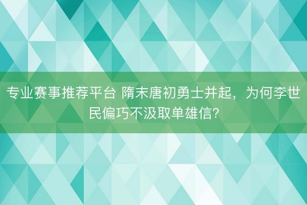 专业赛事推荐平台 隋末唐初勇士并起，为何李世民偏巧不汲取单雄信？