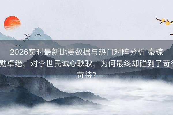 2026实时最新比赛数据与热门对阵分析 秦琼功勋卓绝,对李世民诚心耿耿,为何最终却碰到了苛待?