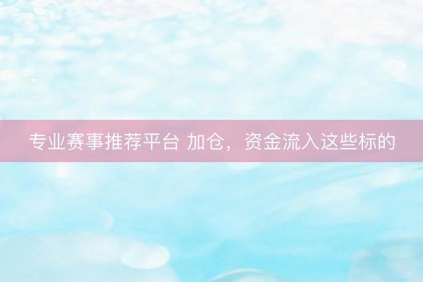 专业赛事推荐平台 加仓，资金流入这些标的