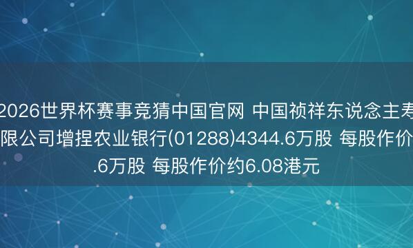 2026世界杯赛事竞猜中国官网 中国祯祥东说念主寿保障股份有限公司增捏农业银行(01288)4344.6万股 每股作价约6.08港元