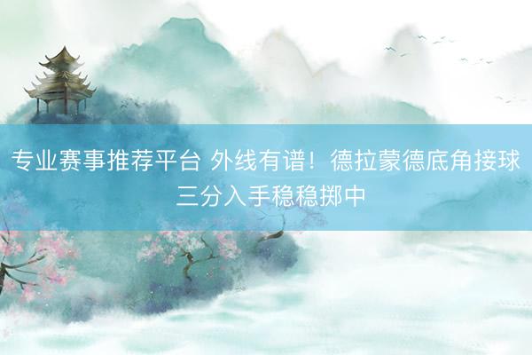 专业赛事推荐平台 外线有谱！德拉蒙德底角接球 三分入手稳稳掷中