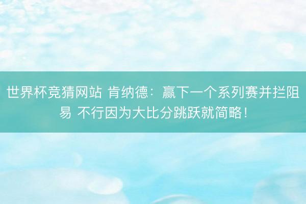 世界杯竞猜网站 肯纳德：赢下一个系列赛并拦阻易 不行因为大比分跳跃就简略！