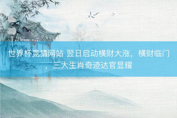 世界杯竞猜网站 翌日启动横财大涨，横财临门，三大生肖奇迹达官显耀