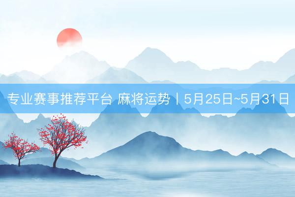 专业赛事推荐平台 麻将运势丨5月25日~5月31日