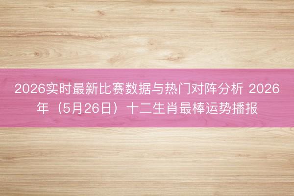 2026实时最新比赛数据与热门对阵分析 2026年（5月26日）十二生肖最棒运势播报