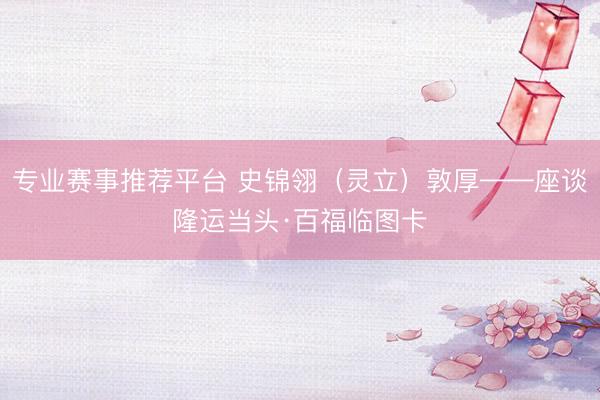 专业赛事推荐平台 史锦翎（灵立）敦厚——座谈隆运当头·百福临图卡