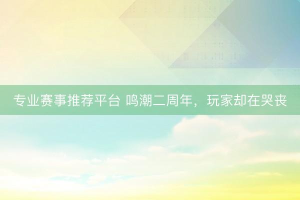 专业赛事推荐平台 鸣潮二周年，玩家却在哭丧