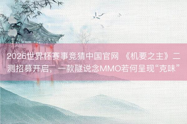 2026世界杯赛事竞猜中国官网 《机要之主》二测招募开启，一款隧说念MMO若何呈现“克味”