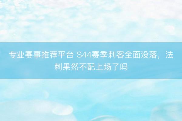 专业赛事推荐平台 S44赛季刺客全面没落，法刺果然不配上场了吗