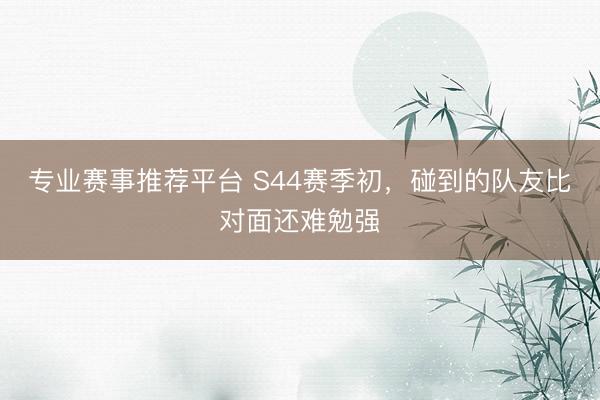 专业赛事推荐平台 S44赛季初,碰到的队友比对面还难勉强