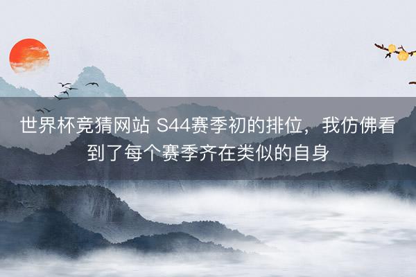 世界杯竞猜网站 S44赛季初的排位，我仿佛看到了每个赛季齐在类似的自身