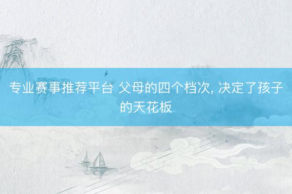 专业赛事推荐平台 父母的四个档次， 决定了孩子的天花板