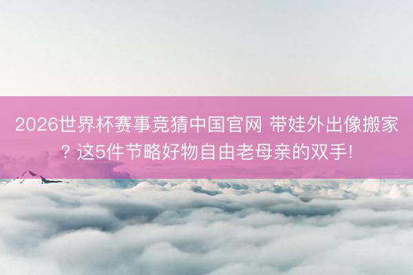 2026世界杯赛事竞猜中国官网 带娃外出像搬家? 这5件节略好物自由老母亲的双手!