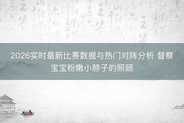 2026实时最新比赛数据与热门对阵分析 督察宝宝粉嫩小脖子的照顾