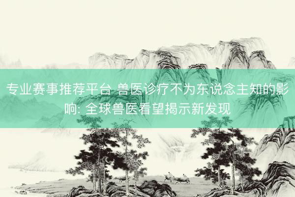 专业赛事推荐平台 兽医诊疗不为东说念主知的影响: 全球兽医看望揭示新发现