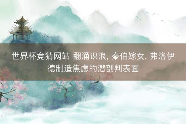 世界杯竞猜网站 翻涌识浪， 秦伯嫁女， 弗洛伊德制造焦虑的潜剖判表面