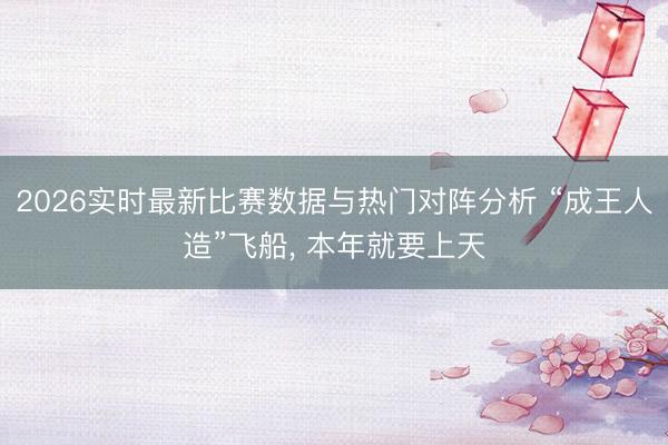 2026实时最新比赛数据与热门对阵分析 “成王人造”飞船， 本年就要上天