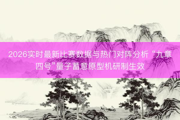 2026实时最新比赛数据与热门对阵分析 “九章四号”量子蓄意原型机研制生效