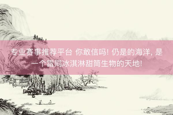 专业赛事推荐平台 你敢信吗! 仍是的海洋, 是一个雷同冰淇淋甜筒生物的天地!