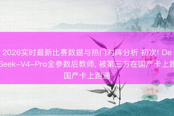 2026实时最新比赛数据与热门对阵分析 初次! DeepSeek-V4-Pro全参数后教师， 被第三方在国产卡上跑通