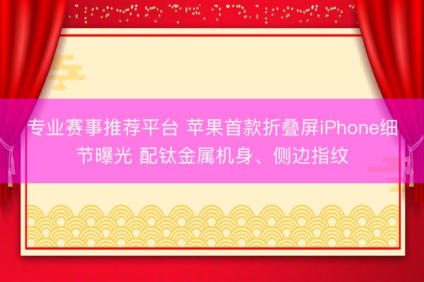 专业赛事推荐平台 苹果首款折叠屏iPhone细节曝光 配钛金属机身、侧边指纹