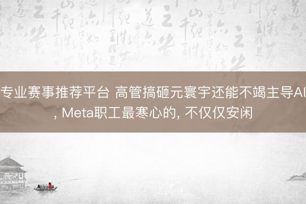 专业赛事推荐平台 高管搞砸元寰宇还能不竭主导AI， Meta职工最寒心的， 不仅仅安闲