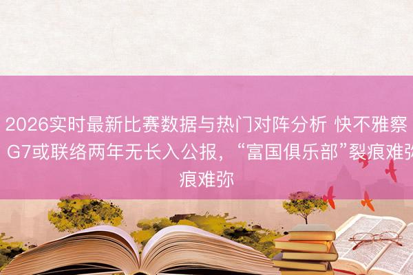 2026实时最新比赛数据与热门对阵分析 快不雅察 | G7或联络两年无长入公报，“富国俱乐部”裂痕难弥