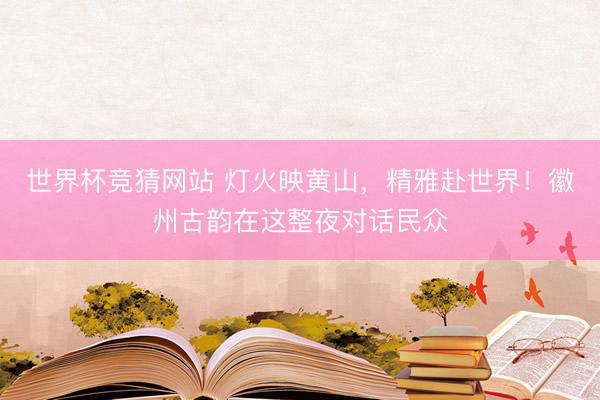 世界杯竞猜网站 灯火映黄山,精雅赴世界!徽州古韵在这整夜对话民众