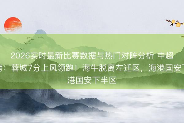 2026实时最新比赛数据与热门对阵分析 中超积分榜：蓉城7分上风领跑！海牛脱离左迁区，<a href=