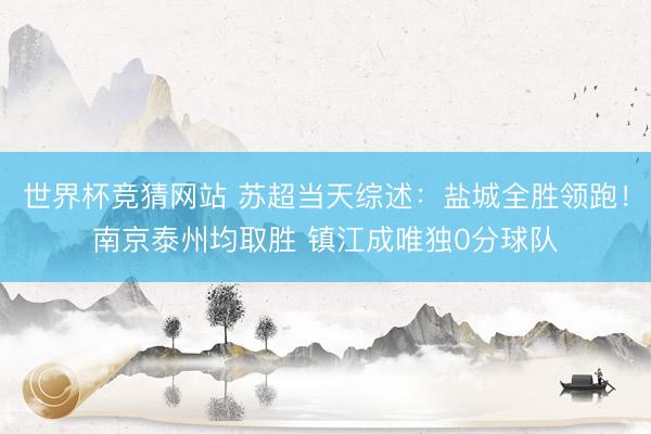 世界杯竞猜网站 苏超当天综述：盐城全胜领跑！南京泰州均取胜 镇江成唯独0分球队