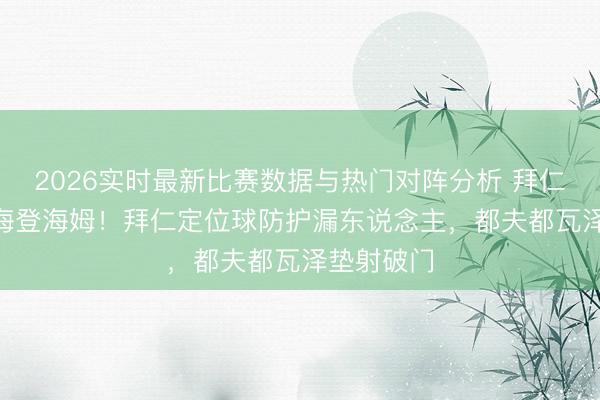 2026实时最新比赛数据与热门对阵分析 拜仁0-1落伍海登海姆！拜仁定位球防护漏东说念主，都夫都瓦泽垫射破门