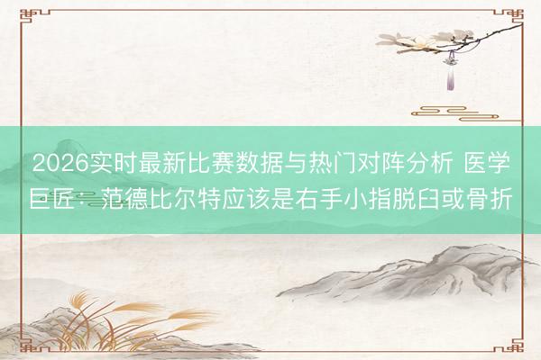 2026实时最新比赛数据与热门对阵分析 医学巨匠：范德比尔特应该是右手小指脱臼或骨折