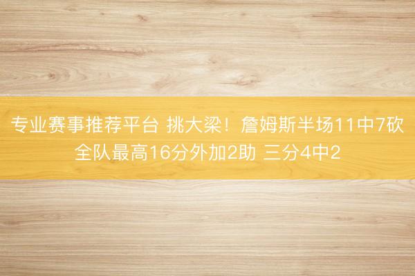 专业赛事推荐平台 挑大梁！詹姆斯半场11中7砍全队最高16分外加2助 三分4中2