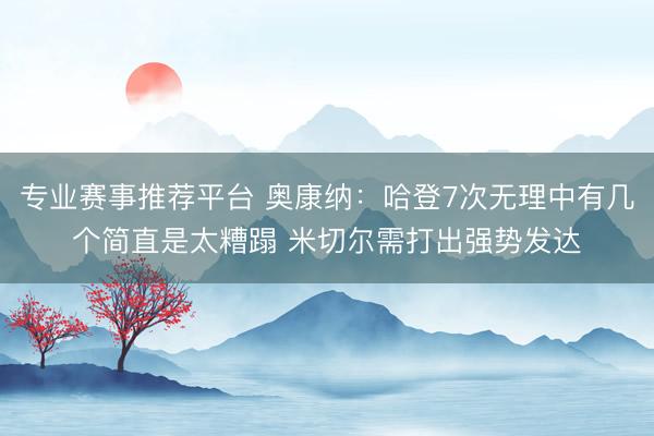 专业赛事推荐平台 奥康纳：哈登7次无理中有几个简直是太糟蹋 米切尔需打出强势发达