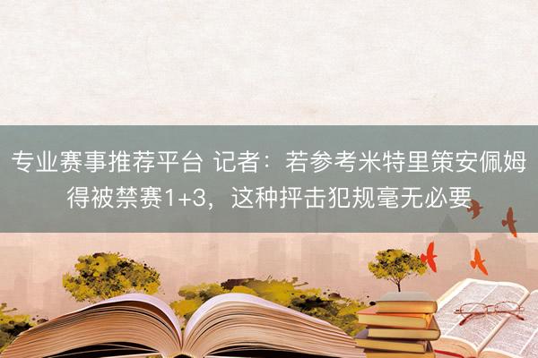 专业赛事推荐平台 记者:若参考米特里策安佩姆得被禁赛1+3,这种抨击犯规毫无必要