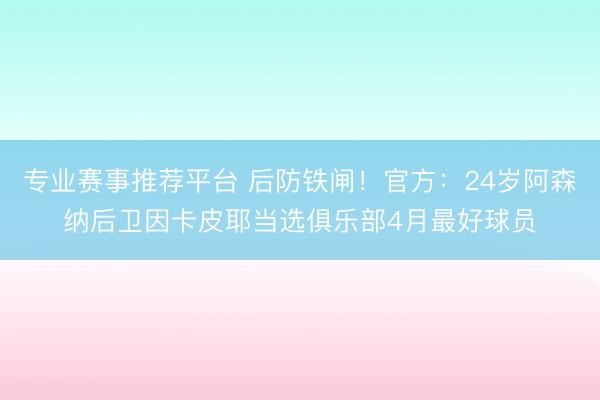 专业赛事推荐平台 后防铁闸!官方:24岁阿森纳后卫因卡皮耶当选俱乐部4月最好球员