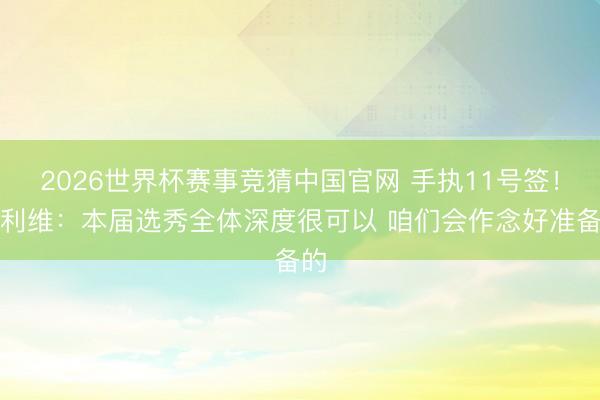 2026世界杯赛事竞猜中国官网 手执11号签！邓利维：本届选秀全体深度很可以 咱们会作念好准备的