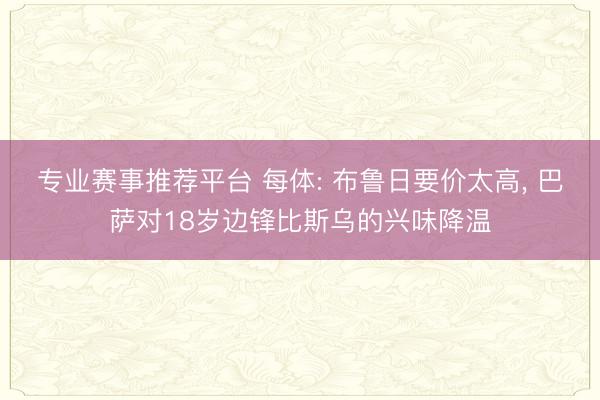 专业赛事推荐平台 每体: 布鲁日要价太高， 巴萨对18岁边锋比斯乌的兴味降温