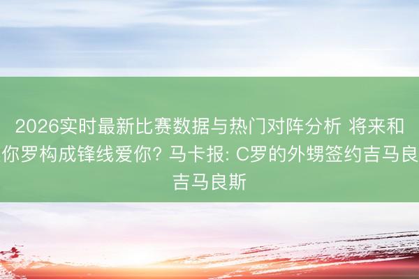 2026实时最新比赛数据与热门对阵分析 将来和迷你罗构成锋线爱你? 马卡报: C罗的外甥签约吉马良斯