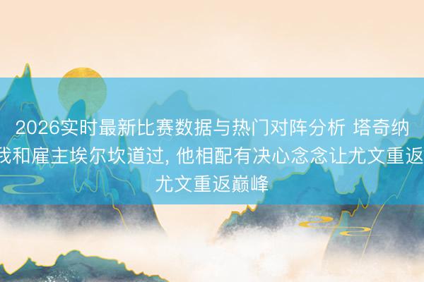 2026实时最新比赛数据与热门对阵分析 塔奇纳迪: 我和雇主埃尔坎道过， 他相配有决心念念让尤文重返巅峰