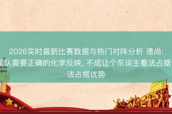 2026实时最新比赛数据与热门对阵分析 德尚: 法国队需要正确的化学反映， 不成让个东谈主看法占据优势