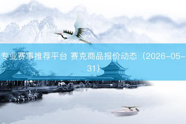 专业赛事推荐平台 赛克商品报价动态（2026-05-31）