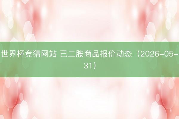 世界杯竞猜网站 己二胺商品报价动态(2026-05-31)