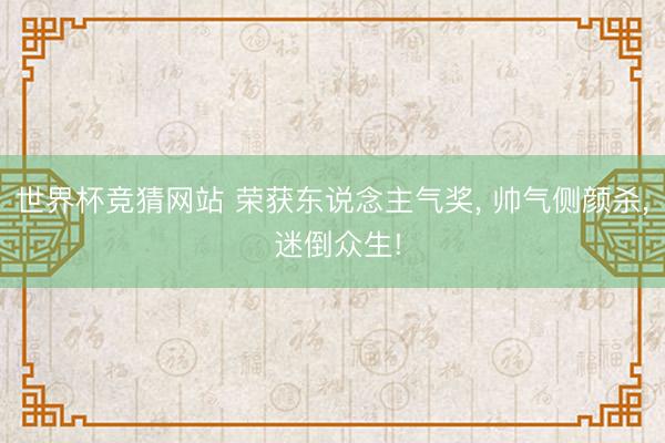 世界杯竞猜网站 荣获东说念主气奖， 帅气侧颜杀， 迷倒众生!