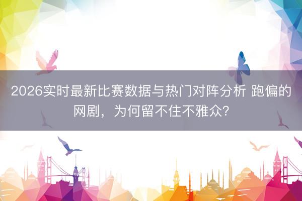 2026实时最新比赛数据与热门对阵分析 跑偏的网剧，为何留不住不雅众？
