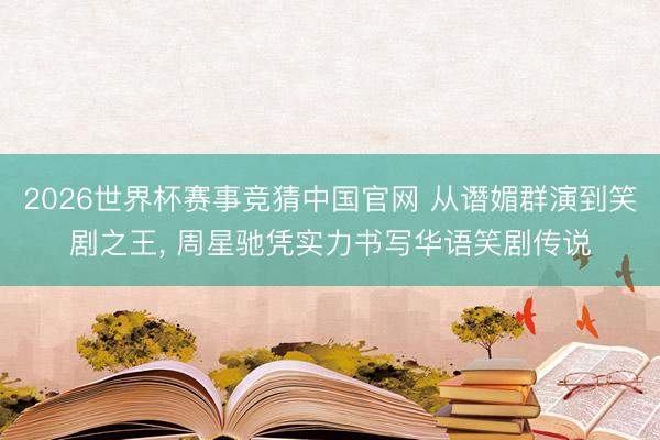 2026世界杯赛事竞猜中国官网 从谮媚群演到笑剧之王， 周星驰凭实力书写华语笑剧传说