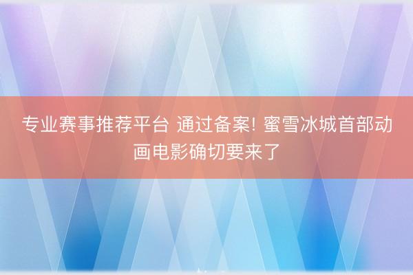 专业赛事推荐平台 通过备案! 蜜雪冰城首部动画电影确切要来了