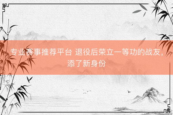 专业赛事推荐平台 退役后荣立一等功的战友，添了新身份