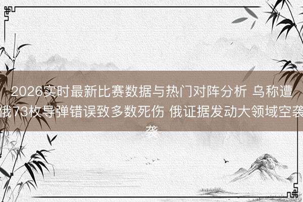 2026实时最新比赛数据与热门对阵分析 乌称遭俄73枚导弹错误致多数死伤 俄证据发动大领域空袭